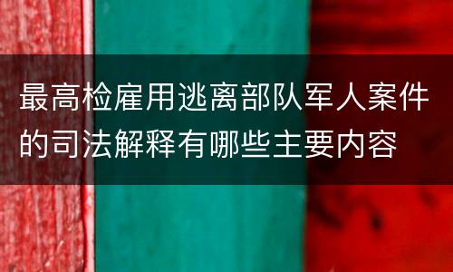 最高检雇用逃离部队军人案件的司法解释有哪些主要内容
