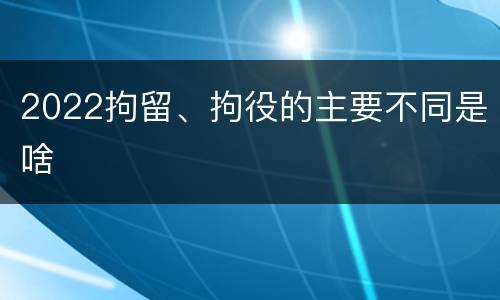 2022拘留、拘役的主要不同是啥