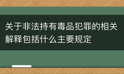 关于非法持有毒品犯罪的相关解释包括什么主要规定