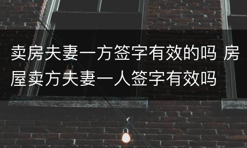卖房夫妻一方签字有效的吗 房屋卖方夫妻一人签字有效吗