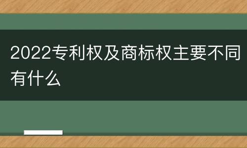 2022专利权及商标权主要不同有什么
