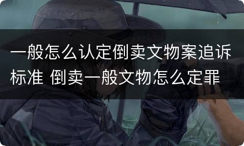 一般怎么认定倒卖文物案追诉标准 倒卖一般文物怎么定罪