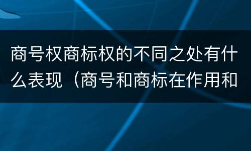 商号权商标权的不同之处有什么表现（商号和商标在作用和性质上的区别）