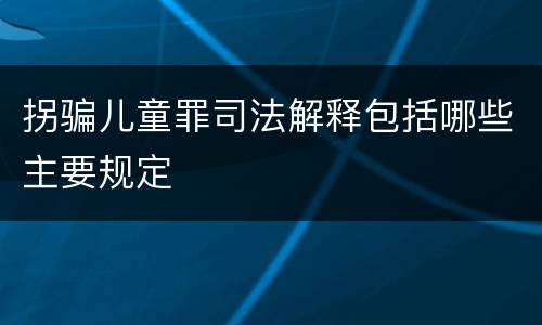 拐骗儿童罪司法解释包括哪些主要规定