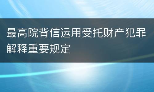 最高院背信运用受托财产犯罪解释重要规定