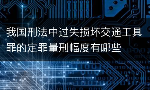 我国刑法中过失损坏交通工具罪的定罪量刑幅度有哪些