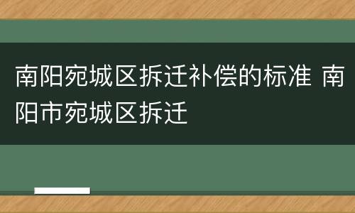 南阳宛城区拆迁补偿的标准 南阳市宛城区拆迁