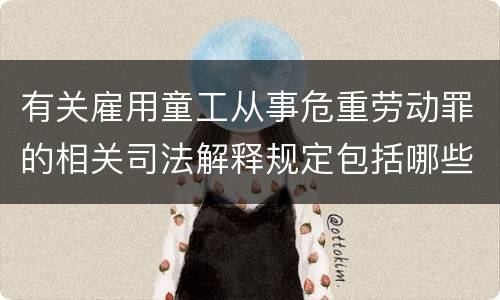 有关雇用童工从事危重劳动罪的相关司法解释规定包括哪些重要内容