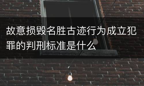 故意损毁名胜古迹行为成立犯罪的判刑标准是什么