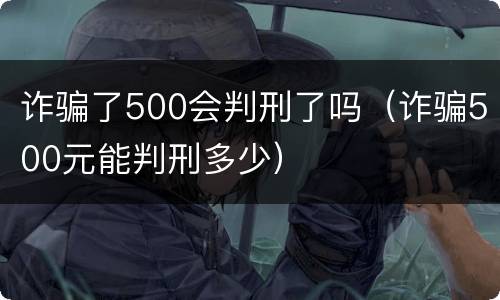 诈骗了500会判刑了吗（诈骗500元能判刑多少）