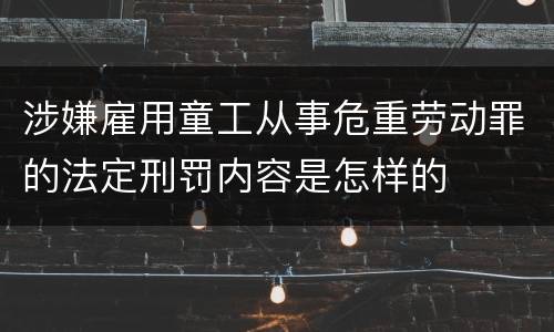 涉嫌雇用童工从事危重劳动罪的法定刑罚内容是怎样的