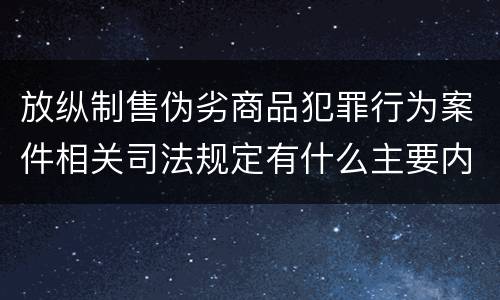 放纵制售伪劣商品犯罪行为案件相关司法规定有什么主要内容