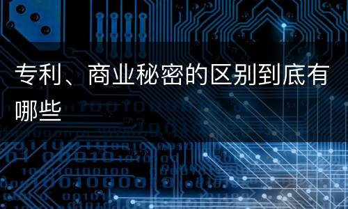 专利、商业秘密的区别到底有哪些