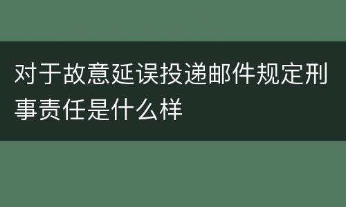 对于故意延误投递邮件规定刑事责任是什么样