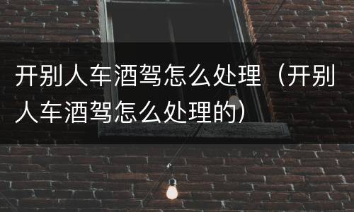 开别人车酒驾怎么处理（开别人车酒驾怎么处理的）