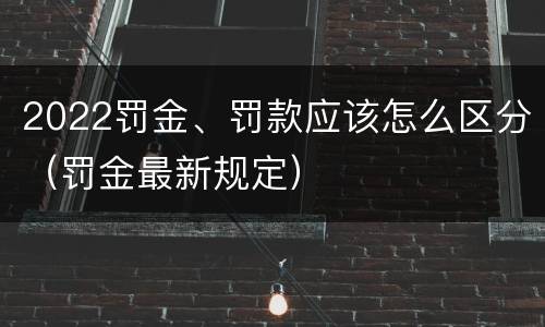 2022罚金、罚款应该怎么区分（罚金最新规定）