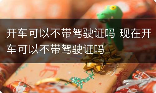 开车可以不带驾驶证吗 现在开车可以不带驾驶证吗