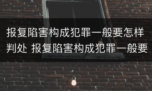 报复陷害构成犯罪一般要怎样判处 报复陷害构成犯罪一般要怎样判处缓刑