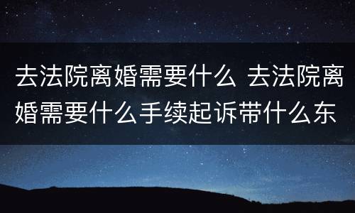 去法院离婚需要什么 去法院离婚需要什么手续起诉带什么东西