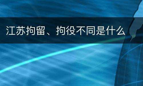 江苏拘留、拘役不同是什么