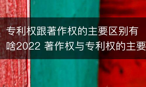 专利权跟著作权的主要区别有啥2022 著作权与专利权的主要区别