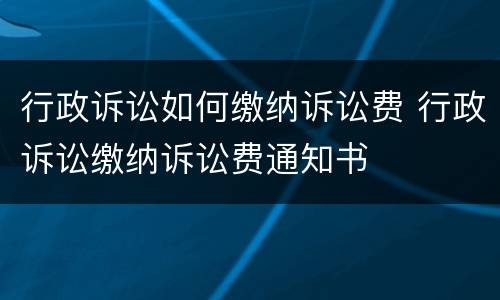 行政诉讼如何缴纳诉讼费 行政诉讼缴纳诉讼费通知书