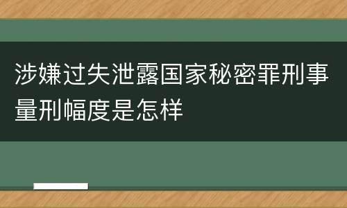 涉嫌过失泄露国家秘密罪刑事量刑幅度是怎样