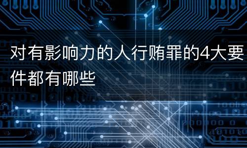对有影响力的人行贿罪的4大要件都有哪些