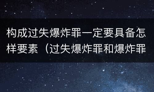 构成过失爆炸罪一定要具备怎样要素（过失爆炸罪和爆炸罪）