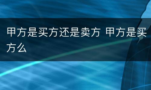 甲方是买方还是卖方 甲方是买方么