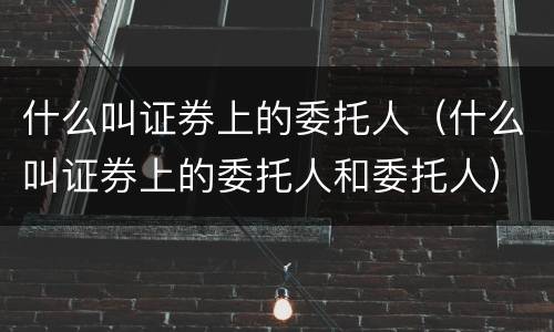 什么叫证券上的委托人（什么叫证券上的委托人和委托人）