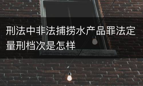 刑法中非法捕捞水产品罪法定量刑档次是怎样