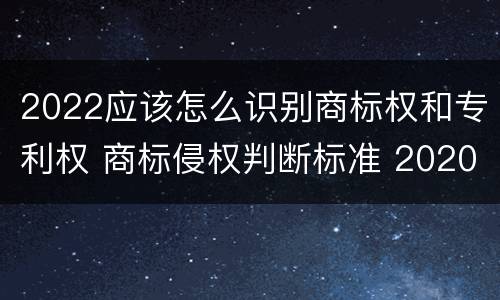 2022应该怎么识别商标权和专利权 商标侵权判断标准 2020
