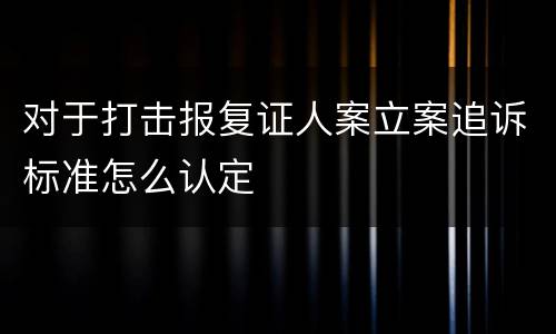 对于打击报复证人案立案追诉标准怎么认定