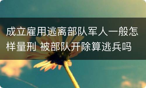 成立雇用逃离部队军人一般怎样量刑 被部队开除算逃兵吗