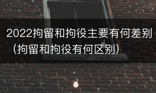 2022拘留和拘役主要有何差别（拘留和拘役有何区别）