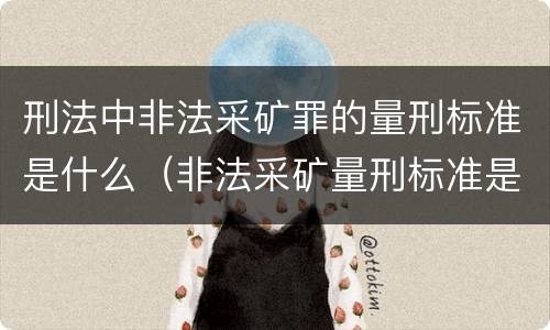 刑法中非法采矿罪的量刑标准是什么（非法采矿量刑标准是怎样）