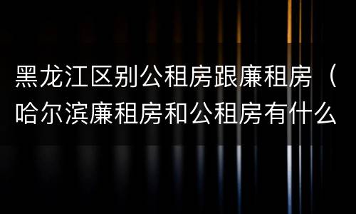 黑龙江区别公租房跟廉租房（哈尔滨廉租房和公租房有什么区别）