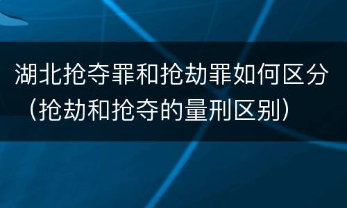 湖北抢夺罪和抢劫罪如何区分（抢劫和抢夺的量刑区别）