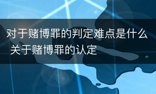 对于赌博罪的判定难点是什么 关于赌博罪的认定