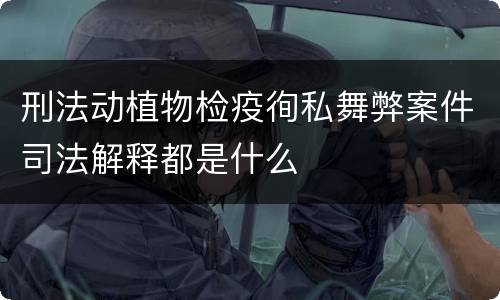 刑法动植物检疫徇私舞弊案件司法解释都是什么