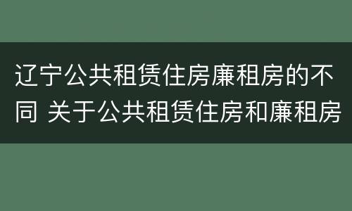 辽宁公共租赁住房廉租房的不同 关于公共租赁住房和廉租房并轨运行的通知
