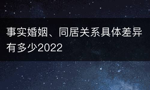 事实婚姻、同居关系具体差异有多少2022