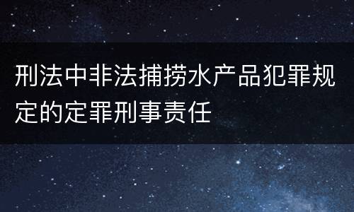 刑法中非法捕捞水产品犯罪规定的定罪刑事责任
