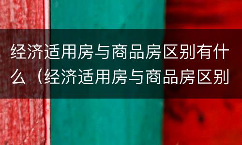 经济适用房与商品房区别有什么（经济适用房与商品房区别有什么区别呢）