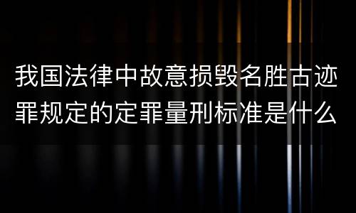 我国法律中故意损毁名胜古迹罪规定的定罪量刑标准是什么