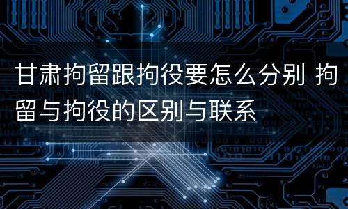 甘肃拘留跟拘役要怎么分别 拘留与拘役的区别与联系