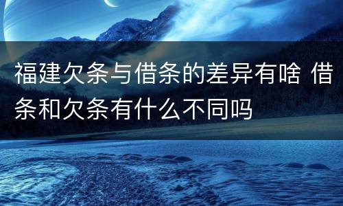 福建欠条与借条的差异有啥 借条和欠条有什么不同吗