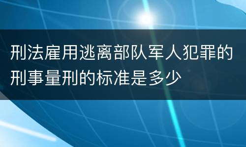 刑法雇用逃离部队军人犯罪的刑事量刑的标准是多少