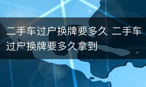 二手车过户换牌要多久 二手车过户换牌要多久拿到